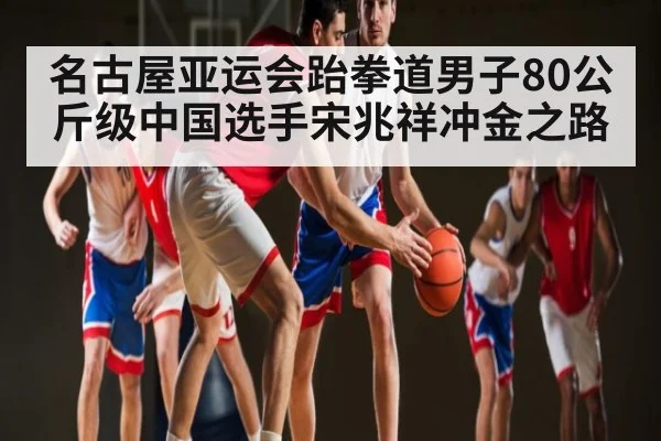 名古屋亚运会跆拳道男子80公斤级中国选手宋兆祥冲金之路 - kaiyun