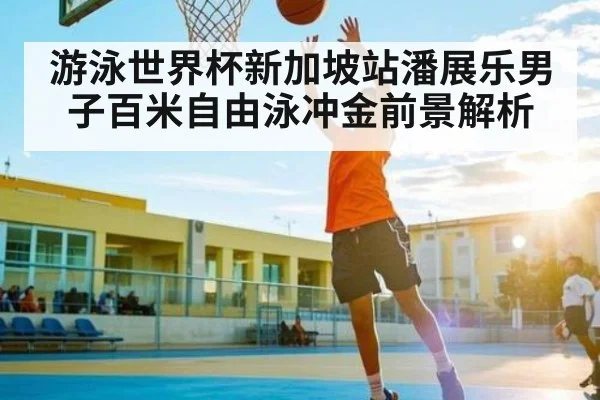 游泳世界杯新加坡站潘展乐男子百米自由泳冲金前景解析 | kaiyun